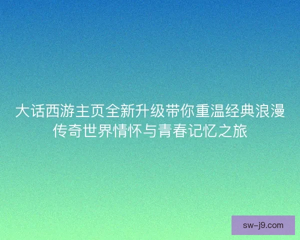 大话西游主页全新升级带你重温经典浪漫传奇世界情怀与青春记忆之旅