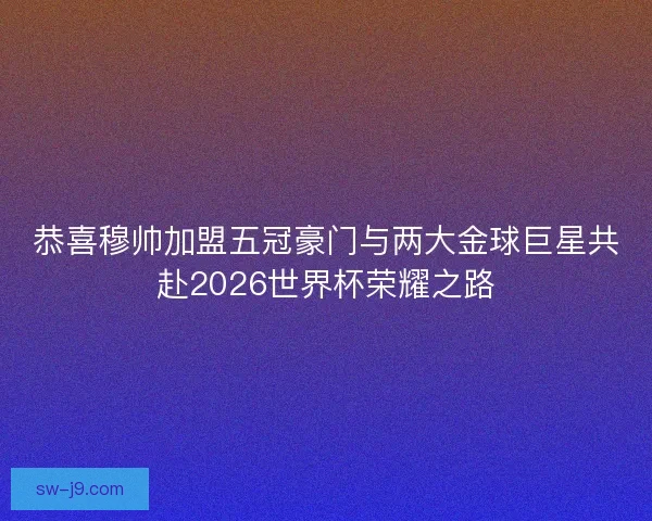 恭喜穆帅加盟五冠豪门与两大金球巨星共赴2026世界杯荣耀之路
